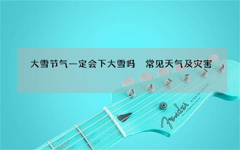 大雪节气一定会下大雪吗 常见天气及灾害